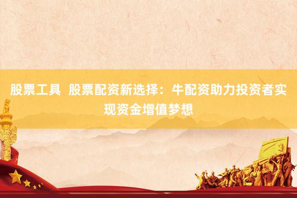 股票工具  股票配资新选择：牛配资助力投资者实现资金增值梦想