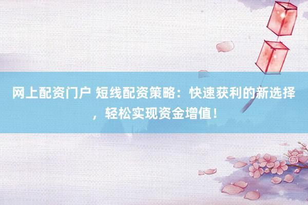 网上配资门户 短线配资策略:快速获利的新选择,轻松实现资金增值!