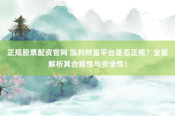 正规股票配资官网 泓利财富平台是否正规？全面解析其合规性与安全性！