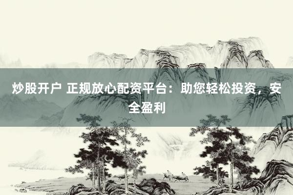 炒股开户 正规放心配资平台：助您轻松投资，安全盈利