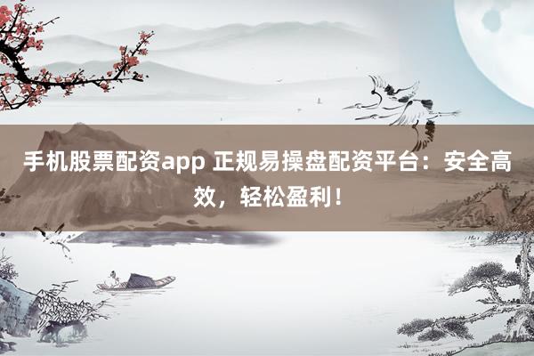 手机股票配资app 正规易操盘配资平台：安全高效，轻松盈利！