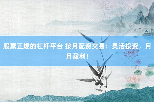 股票正规的杠杆平台 按月配资交易：灵活投资，月月盈利！