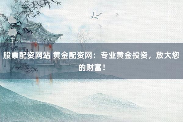 股票配资网站 黄金配资网：专业黄金投资，放大您的财富！
