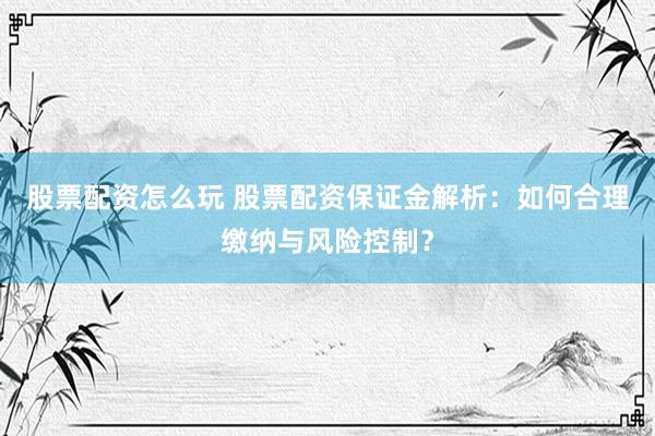 股票配资怎么玩 股票配资保证金解析：如何合理缴纳与风险控制？
