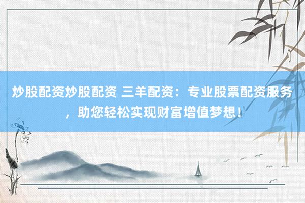炒股配资炒股配资 三羊配资：专业股票配资服务，助您轻松实现财富增值梦想！
