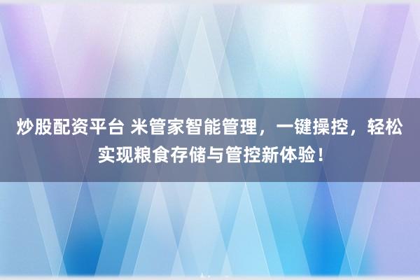 炒股配资平台 米管家智能管理,一键操控,轻松实现粮食存储与管控新体验!