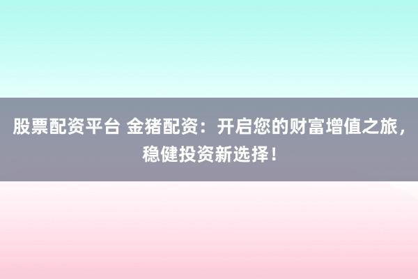 股票配资平台 金猪配资：开启您的财富增值之旅，稳健投资新选择！