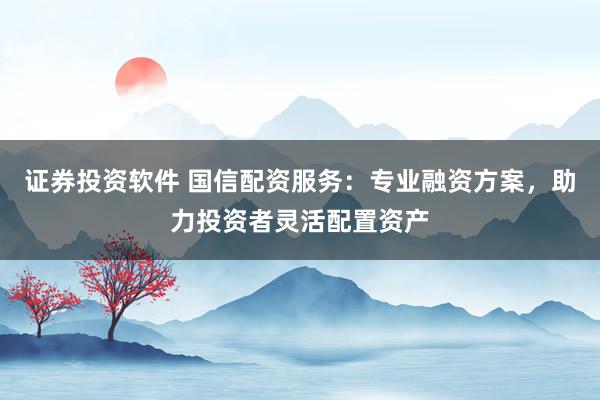 证券投资软件 国信配资服务:专业融资方案,助力投资者灵活配置资产