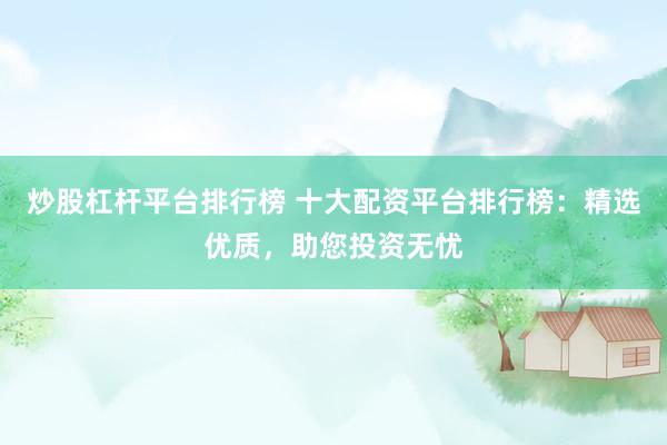 炒股杠杆平台排行榜 十大配资平台排行榜：精选优质，助您投资无忧