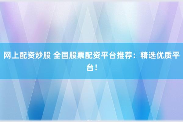 网上配资炒股 全国股票配资平台推荐:精选优质平台!