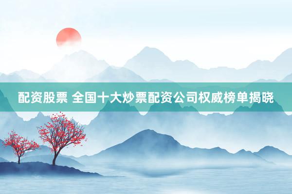 配资股票 全国十大炒票配资公司权威榜单揭晓