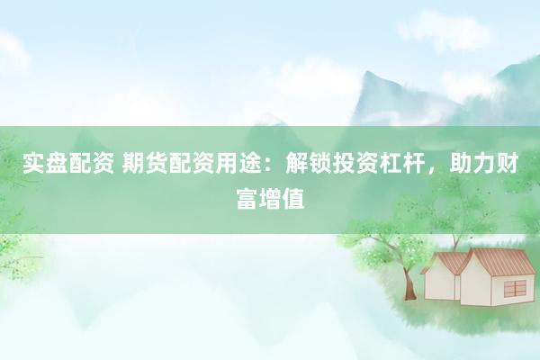 实盘配资 期货配资用途：解锁投资杠杆，助力财富增值