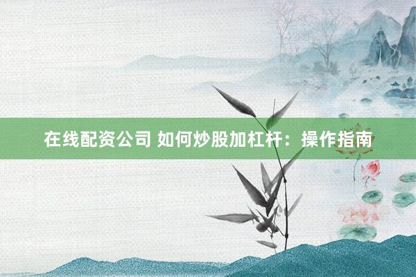 在线配资公司 如何炒股加杠杆：操作指南