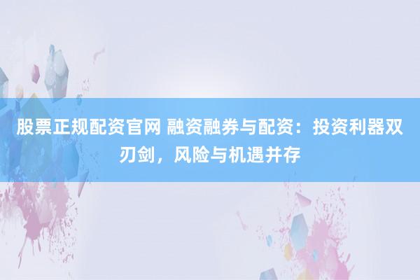 股票正规配资官网 融资融券与配资：投资利器双刃剑，风险与机遇并存