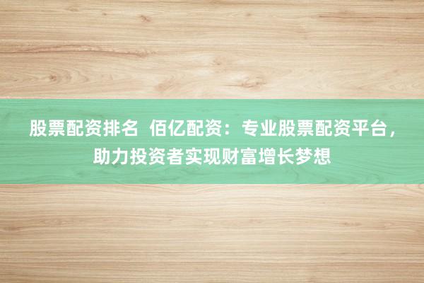 股票配资排名  佰亿配资：专业股票配资平台，助力投资者实现财富增长梦想