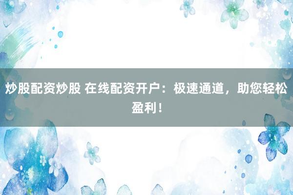 炒股配资炒股 在线配资开户：极速通道，助您轻松盈利！