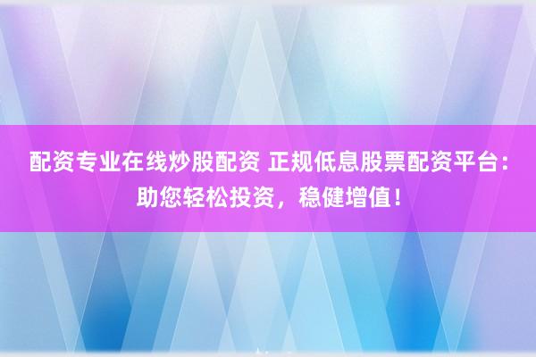 配资专业在线炒股配资 正规低息股票配资平台:助您轻松投资,稳健增值!