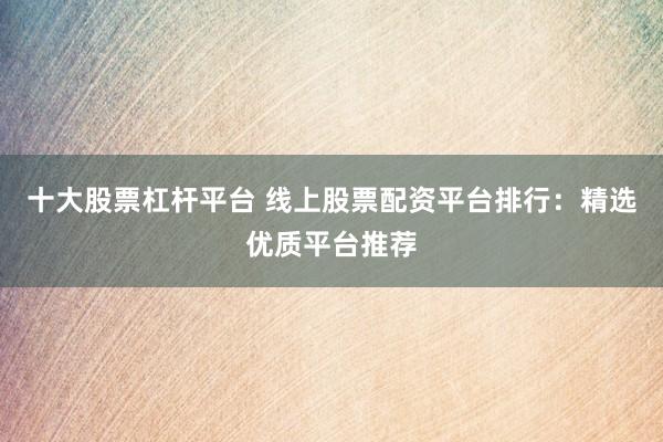 十大股票杠杆平台 线上股票配资平台排行：精选优质平台推荐