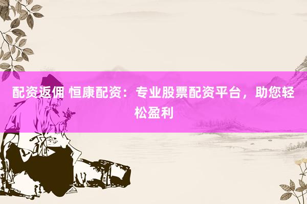 配资返佣 恒康配资：专业股票配资平台，助您轻松盈利