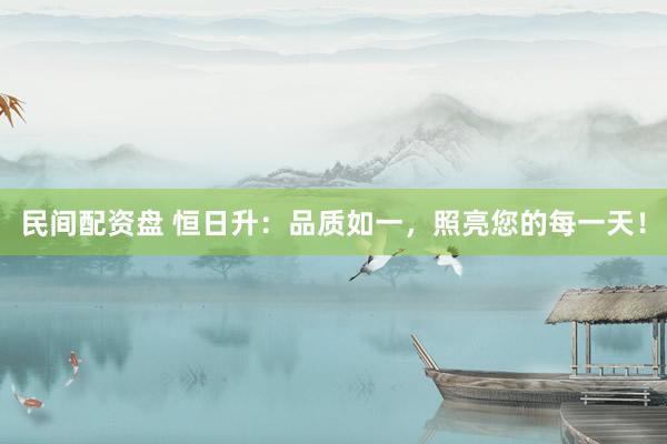 民间配资盘 恒日升：品质如一，照亮您的每一天！