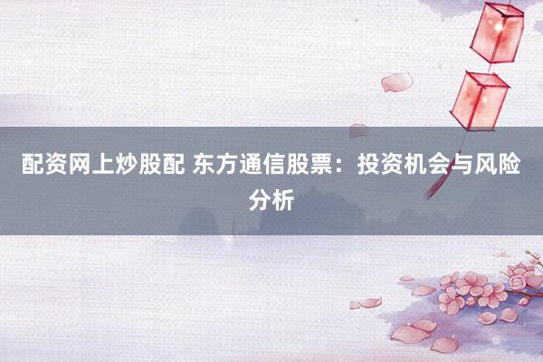 配资网上炒股配 东方通信股票:投资机会与风险分析