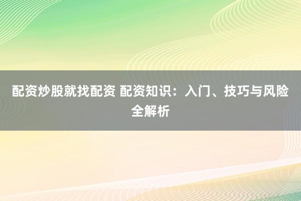配资炒股就找配资 配资知识:入门、技巧与风险全解析