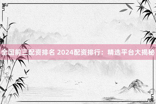 全国前三配资排名 2024配资排行:精选平台大揭秘