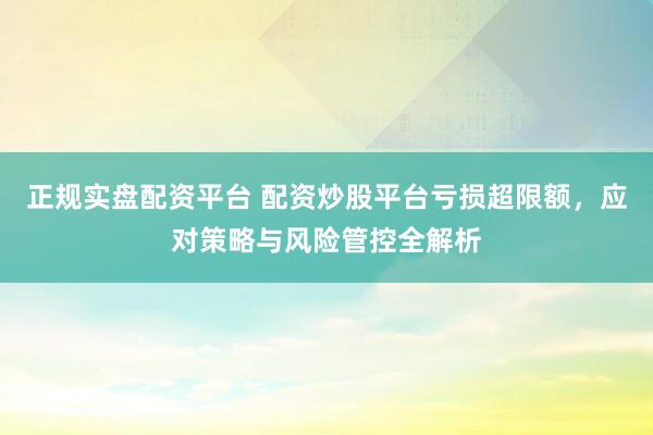 正规实盘配资平台 配资炒股平台亏损超限额，应对策略与风险管控全解析