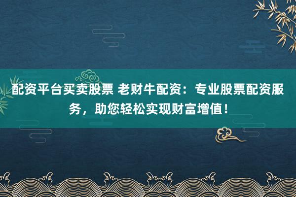 配资平台买卖股票 老财牛配资：专业股票配资服务，助您轻松实现财富增值！