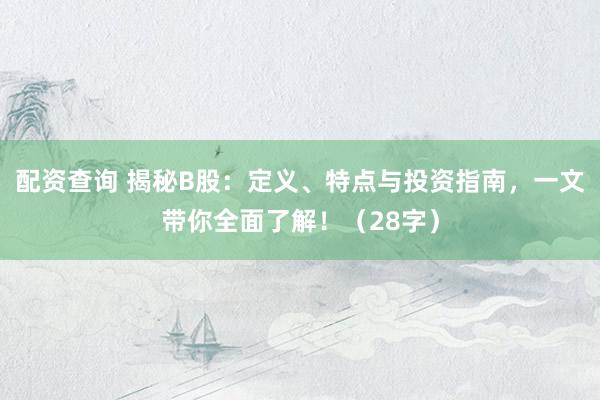 配资查询 揭秘B股：定义、特点与投资指南，一文带你全面了解！（28字）