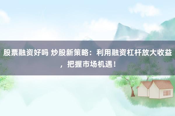 股票融资好吗 炒股新策略：利用融资杠杆放大收益，把握市场机遇！