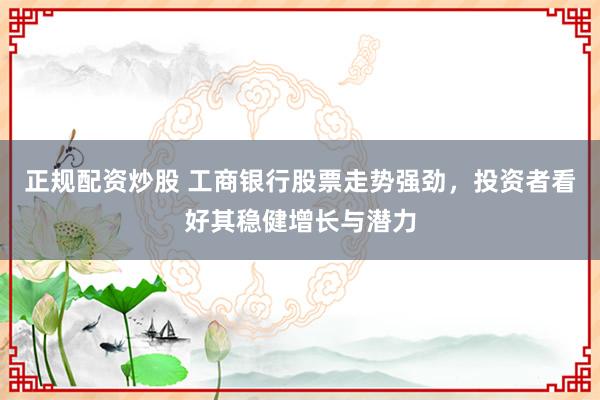 正规配资炒股 工商银行股票走势强劲，投资者看好其稳健增长与潜力