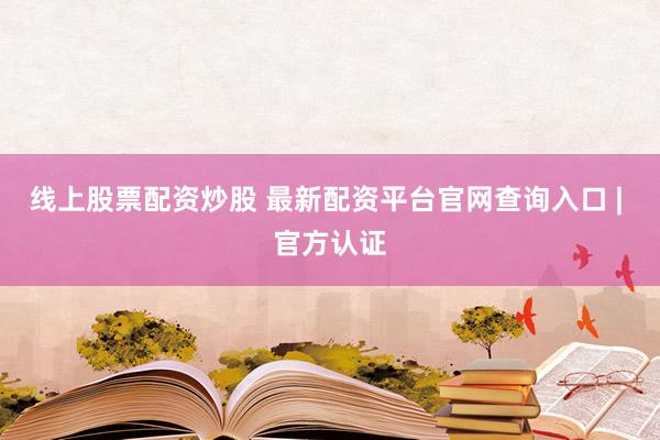 线上股票配资炒股 最新配资平台官网查询入口 | 官方认证