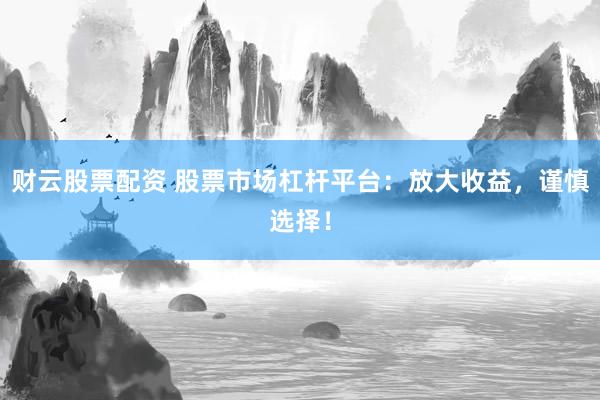 财云股票配资 股票市场杠杆平台：放大收益，谨慎选择！