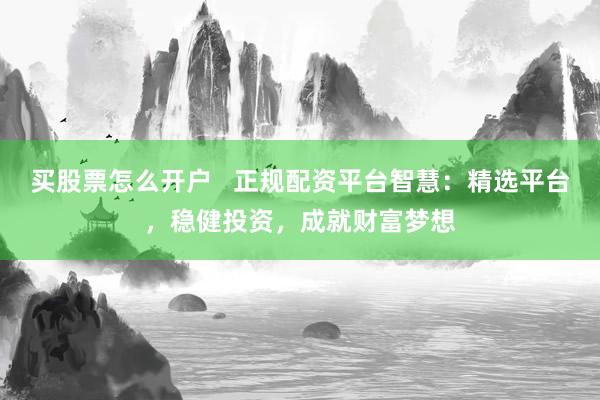 买股票怎么开户 正规配资平台智慧:精选平台,稳健投资,成就财富梦想