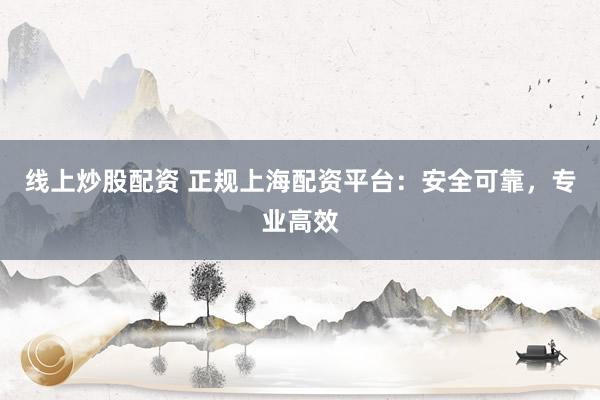 线上炒股配资 正规上海配资平台：安全可靠，专业高效