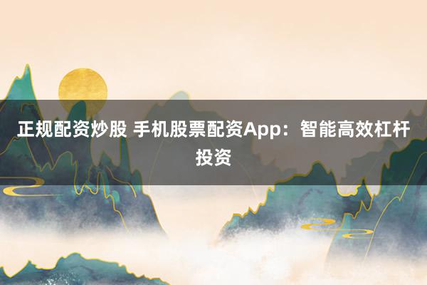 正规配资炒股 手机股票配资App：智能高效杠杆投资