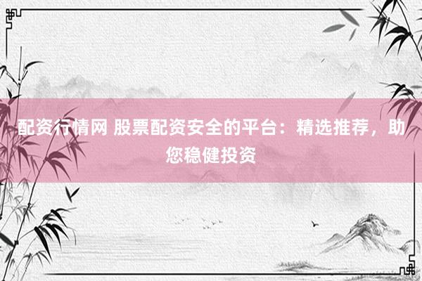 配资行情网 股票配资安全的平台：精选推荐，助您稳健投资