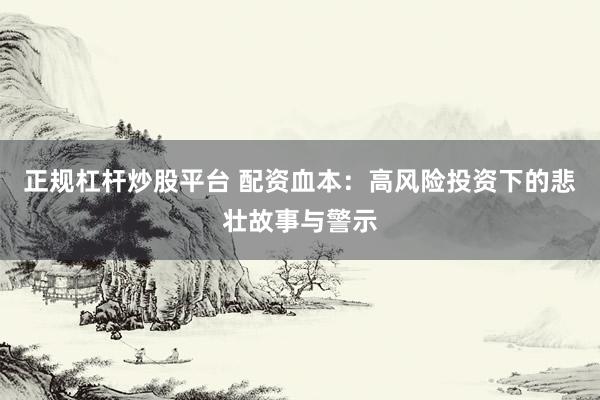 正规杠杆炒股平台 配资血本：高风险投资下的悲壮故事与警示