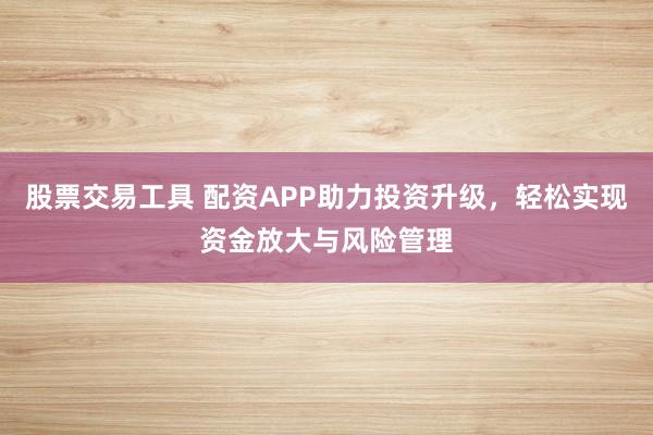 股票交易工具 配资APP助力投资升级,轻松实现资金放大与风险管理