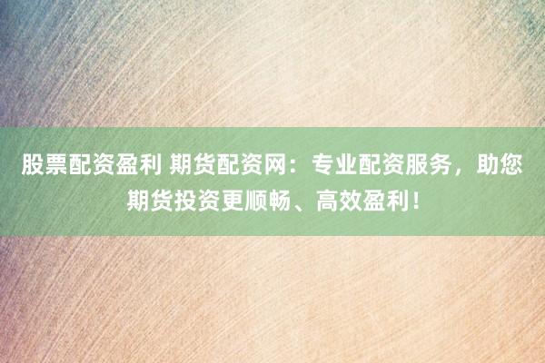 股票配资盈利 期货配资网：专业配资服务，助您期货投资更顺畅、高效盈利！