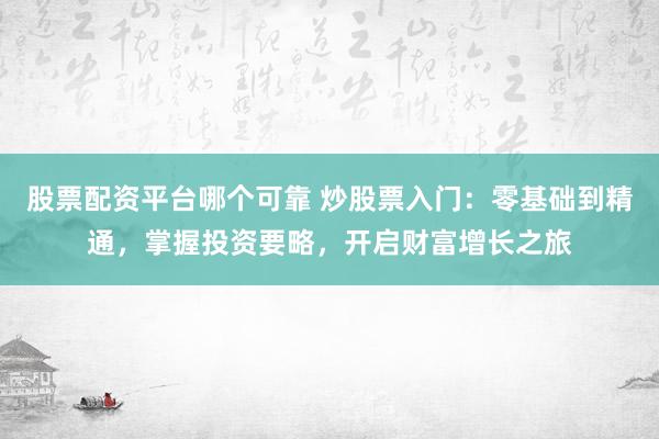 股票配资平台哪个可靠 炒股票入门：零基础到精通，掌握投资要略，开启财富增长之旅