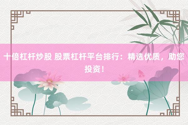 十倍杠杆炒股 股票杠杆平台排行:精选优质,助您投资!
