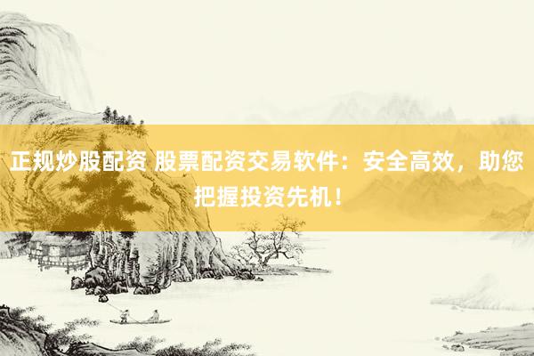 正规炒股配资 股票配资交易软件：安全高效，助您把握投资先机！