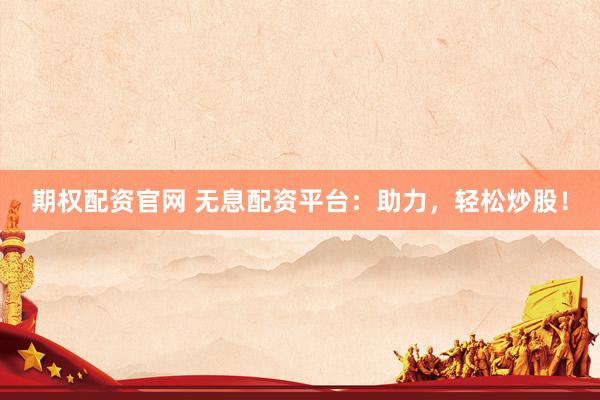 期权配资官网 无息配资平台：助力，轻松炒股！