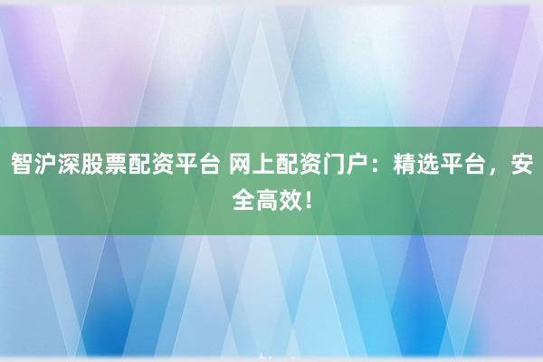 智沪深股票配资平台 网上配资门户：精选平台，安全高效！