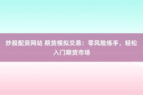 炒股配资网站 期货模拟交易：零风险练手，轻松入门期货市场