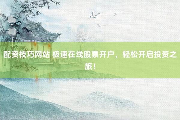 配资技巧网站 极速在线股票开户，轻松开启投资之旅！