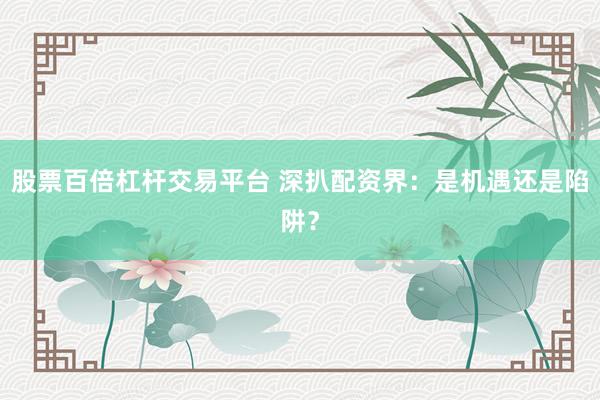股票百倍杠杆交易平台 深扒配资界：是机遇还是陷阱？