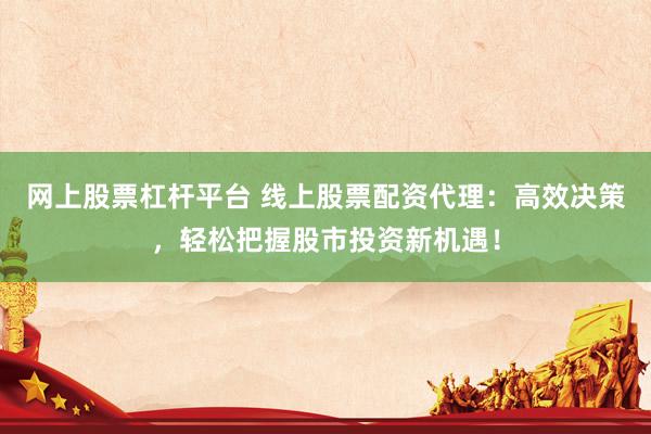 网上股票杠杆平台 线上股票配资代理：高效决策，轻松把握股市投资新机遇！